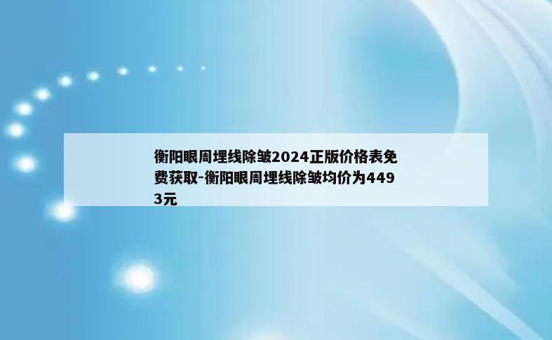 衡阳眼周埋线除皱2024正版价格表免费获取-衡阳眼周埋线除皱均价为4493元