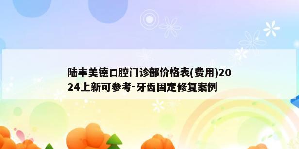 陆丰美德口腔门诊部价格表(费用)2024上新可参考-牙齿固定修复案例