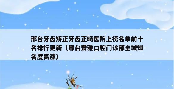 邢台牙齿矫正牙齿正畸医院上榜名单前十名排行更新（邢台爱雅口腔门诊部全城知名度高涨）