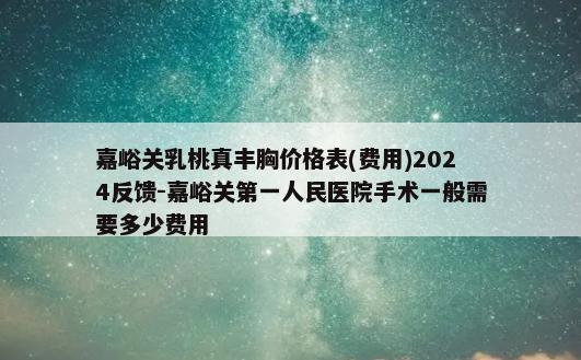 嘉峪关乳桃真丰胸价格表(费用)2024反馈-嘉峪关第一人民医院手术一般需要多少费用