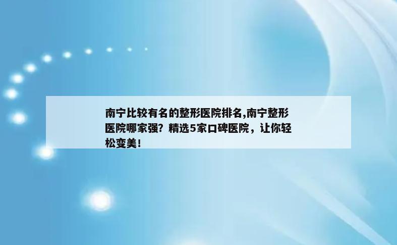 南宁比较有名的整形医院排名,南宁整形医院哪家强？精选5家口碑医院，让你轻松变美！