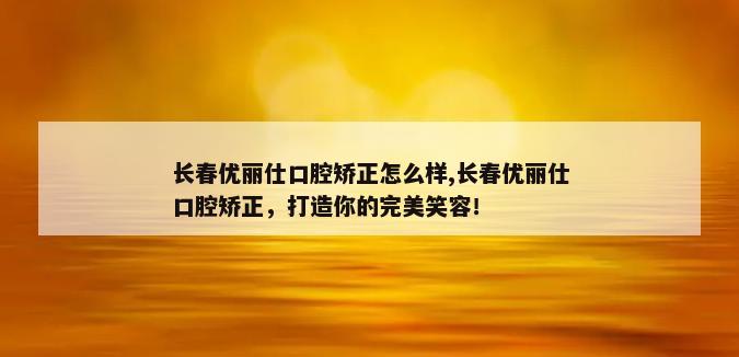 长春优丽仕口腔矫正怎么样,长春优丽仕口腔矫正，打造你的完美笑容！