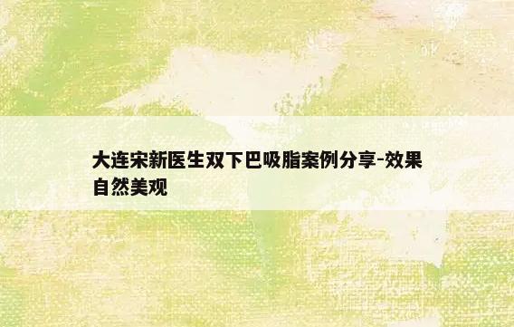 大连宋新医生双下巴吸脂案例分享-效果自然美观