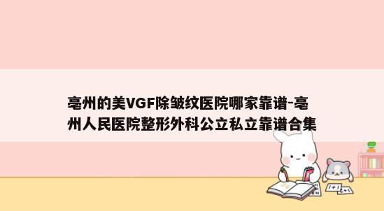 亳州的美VGF除皱纹医院哪家靠谱-亳州人民医院整形外科公立私立靠谱合集