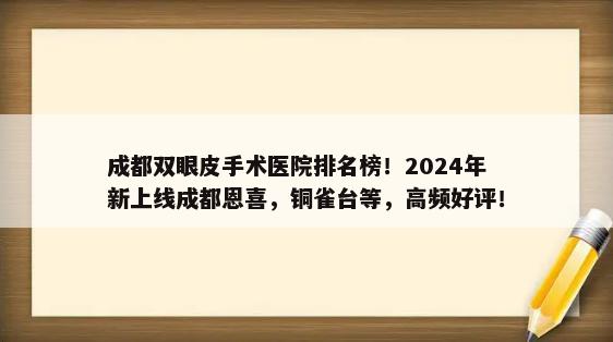 成都双眼皮手术医院排名榜！2024年新上线成都恩喜，铜雀台等，高频好评！