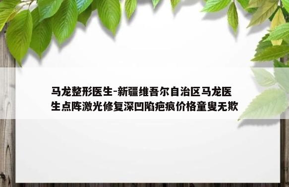 马龙整形医生-新疆维吾尔自治区马龙医生点阵激光修复深凹陷疤痕价格童叟无欺