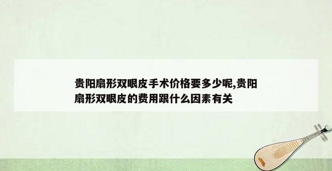 贵阳扇形双眼皮手术价格要多少呢,贵阳扇形双眼皮的费用跟什么因素有关