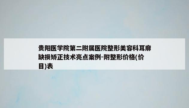 贵阳医学院第二附属医院整形美容科耳廓缺损矫正技术亮点案例-附整形价格(价目)表