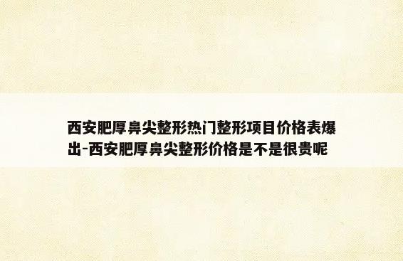 西安肥厚鼻尖整形热门整形项目价格表爆出-西安肥厚鼻尖整形价格是不是很贵呢