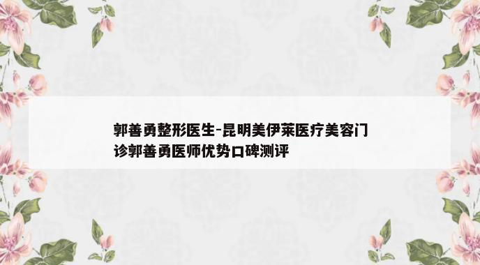 郭善勇整形医生-昆明美伊莱医疗美容门诊郭善勇医师优势口碑测评