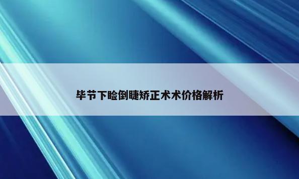 毕节下睑倒睫矫正术术价格解析