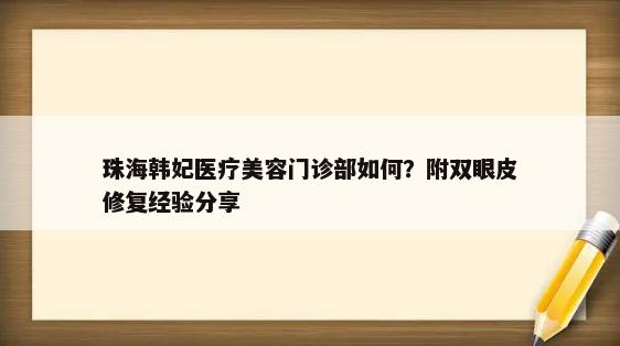 珠海韩妃医疗美容门诊部如何？附双眼皮修复经验分享