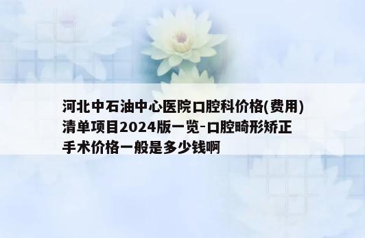 河北中石油中心医院口腔科价格(费用)清单项目2024版一览-口腔畸形矫正手术价格一般是多少钱啊