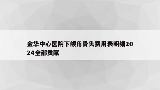 金华中心医院下颌角骨头费用表明细2024全部贡献