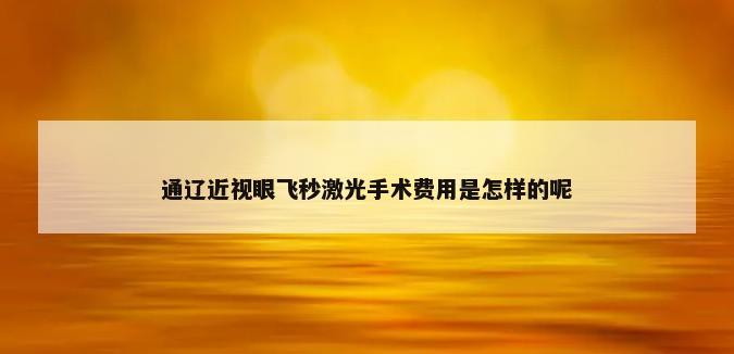 通辽近视眼飞秒激光手术费用是怎样的呢