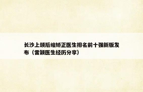 长沙上颌后缩矫正医生排名前十强新版发布（雷颖医生经历分享）