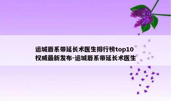 运城唇系带延长术医生排行榜top10权威最新发布-运城唇系带延长术医生