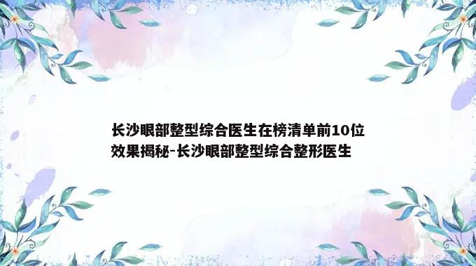 长沙眼部整型综合医生在榜清单前10位效果揭秘-长沙眼部整型综合整形医生