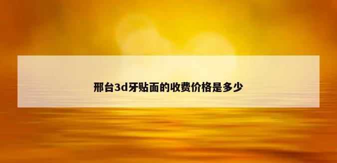 邢台3d牙贴面的收费价格是多少