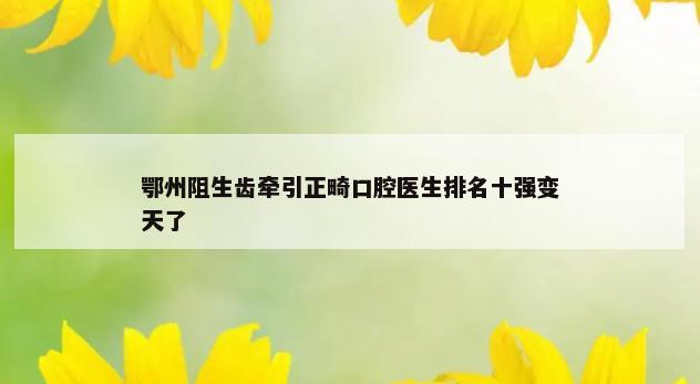 鄂州阻生齿牵引正畸口腔医生排名十强变天了