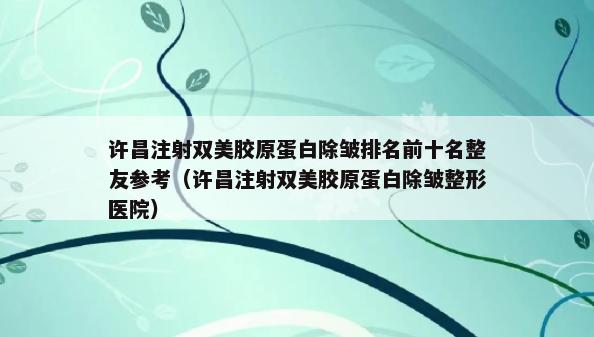 许昌注射双美胶原蛋白除皱排名前十名整友参考（许昌注射双美胶原蛋白除皱整形医院）