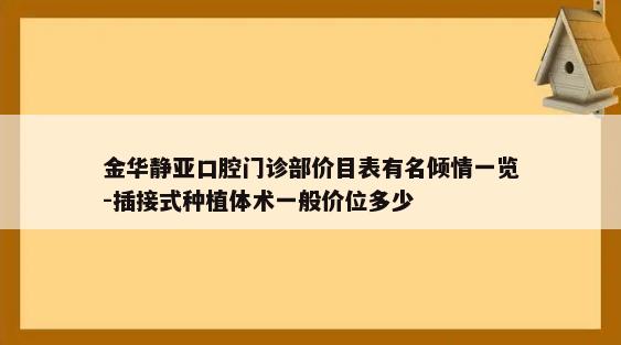 金华静亚口腔门诊部价目表有名倾情一览-插接式种植体术一般价位多少