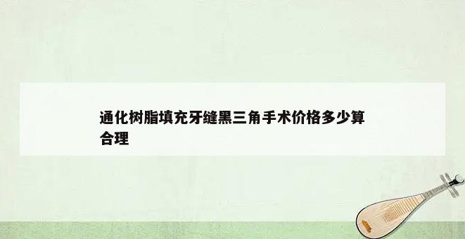 通化树脂填充牙缝黑三角手术价格多少算合理