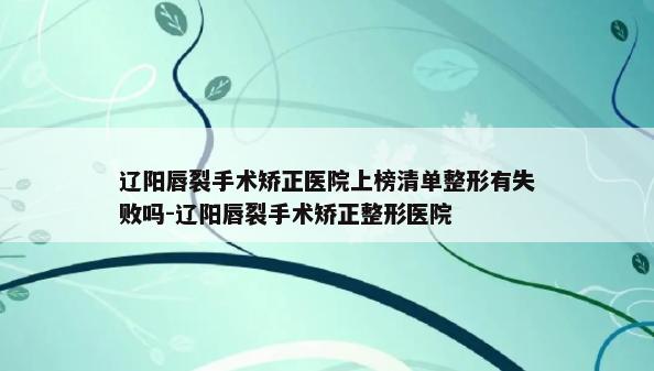 辽阳唇裂手术矫正医院上榜清单整形有失败吗-辽阳唇裂手术矫正整形医院