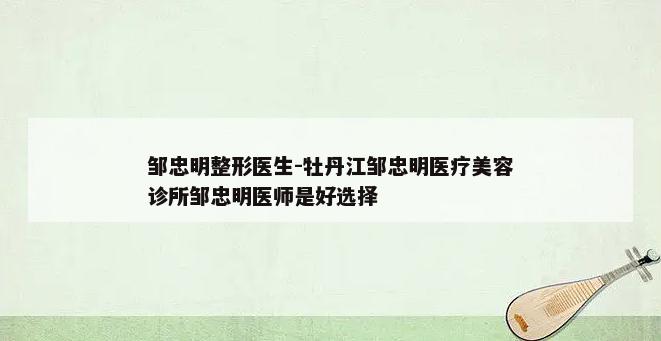 邹忠明整形医生-牡丹江邹忠明医疗美容诊所邹忠明医师是好选择