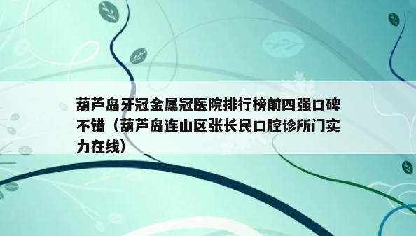 葫芦岛牙冠金属冠医院排行榜前四强口碑不错（葫芦岛连山区张长民口腔诊所门实力在线）