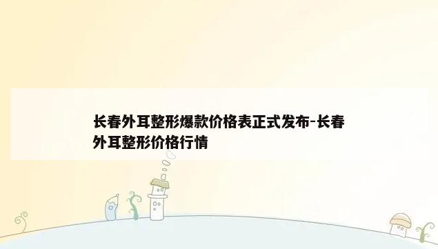 长春外耳整形爆款价格表正式发布-长春外耳整形价格行情