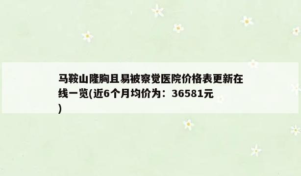 马鞍山隆胸且易被察觉医院价格表更新在线一览(近6个月均价为：36581元)