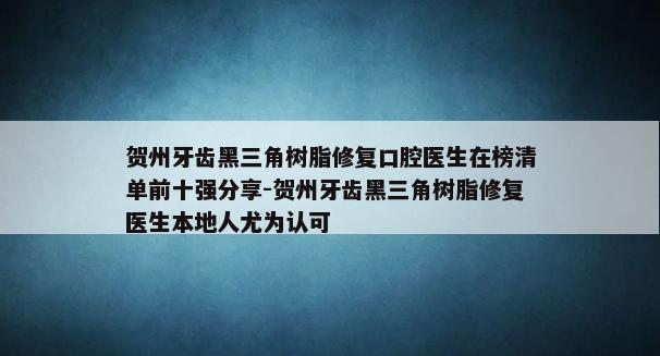 贺州牙齿黑三角树脂修复口腔医生在榜清单前十强分享-贺州牙齿黑三角树脂修复医生本地人尤为认可