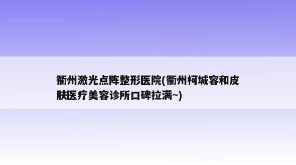 衢州激光点阵整形医院(衢州柯城容和皮肤医疗美容诊所口碑拉满~)