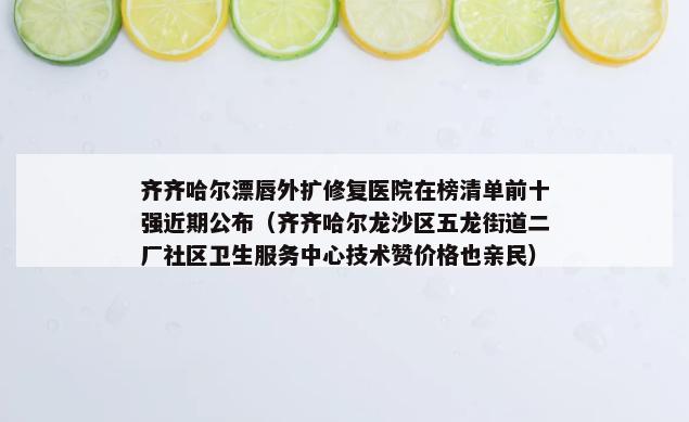 齐齐哈尔漂唇外扩修复医院在榜清单前十强近期公布（齐齐哈尔龙沙区五龙街道二厂社区卫生服务中心技术赞价格也亲民）