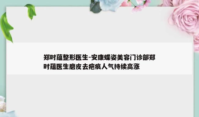 郑时蕴整形医生-安康蝶姿美容门诊部郑时蕴医生磨皮去疤痕人气持续高涨