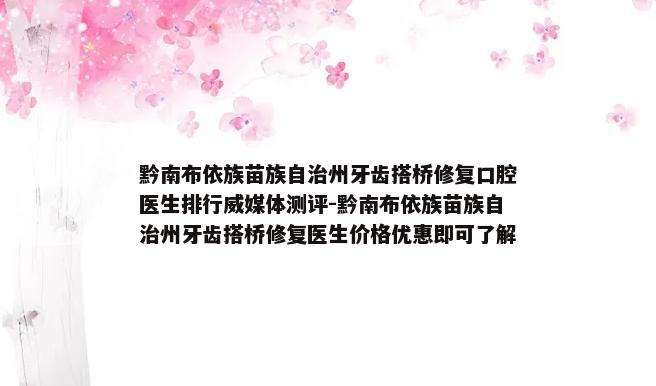 黔南布依族苗族自治州牙齿搭桥修复口腔医生排行威媒体测评-黔南布依族苗族自治州牙齿搭桥修复医生价格优惠即可了解