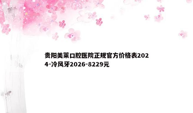 贵阳美莱口腔医院正规官方价格表2024-冷风牙2026-8229元