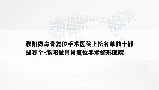 濮阳做鼻骨复位手术医院上榜名单前十都是哪个-濮阳做鼻骨复位手术整形医院