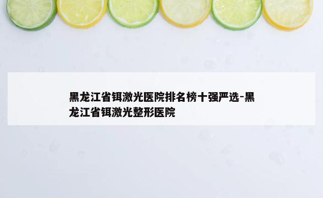 黑龙江省铒激光医院排名榜十强严选-黑龙江省铒激光整形医院