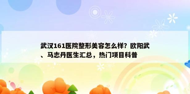 武汉161医院整形美容怎么样？欧阳武、马志丹医生汇总，热门项目科普