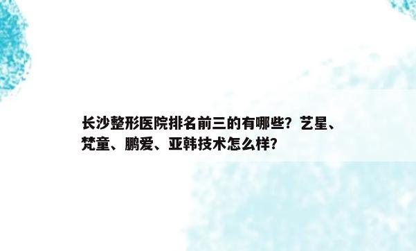 长沙整形医院排名前三的有哪些？艺星、梵童、鹏爱、亚韩技术怎么样？