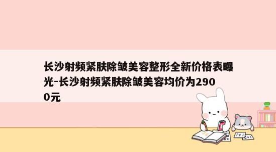 长沙射频紧肤除皱美容整形全新价格表曝光-长沙射频紧肤除皱美容均价为2900元