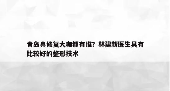 青岛鼻修复大咖都有谁？林建新医生具有比较好的整形技术