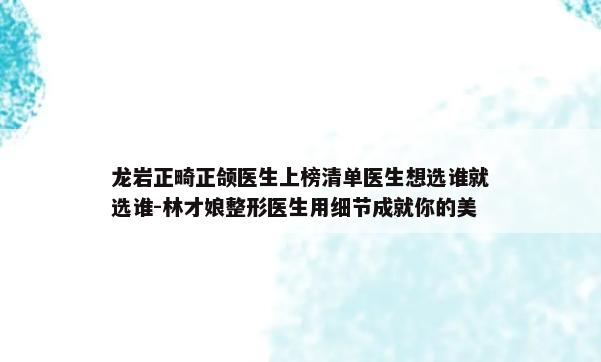 龙岩正畸正颌医生上榜清单医生想选谁就选谁-林才娘整形医生用细节成就你的美