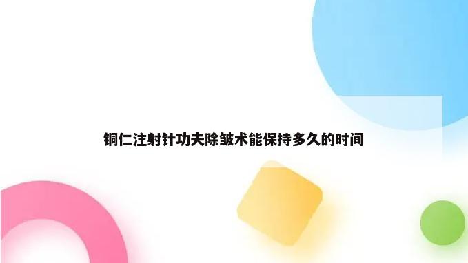 铜仁注射针功夫除皱术能保持多久的时间