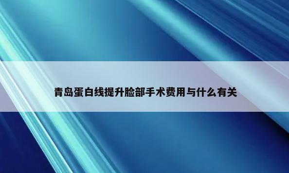 青岛蛋白线提升脸部手术费用与什么有关