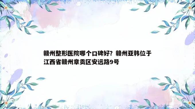 赣州整形医院哪个口碑好？赣州亚韩位于江西省赣州章贡区安远路9号