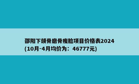 邵阳下颌骨磨骨瘦脸项目价格表2024(10月-4月均价为：46777元)