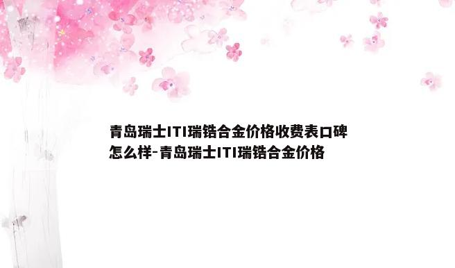 青岛瑞士ITI瑞锆合金价格收费表口碑怎么样-青岛瑞士ITI瑞锆合金价格